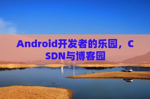 Android开发者的乐园，CSDN与博客园