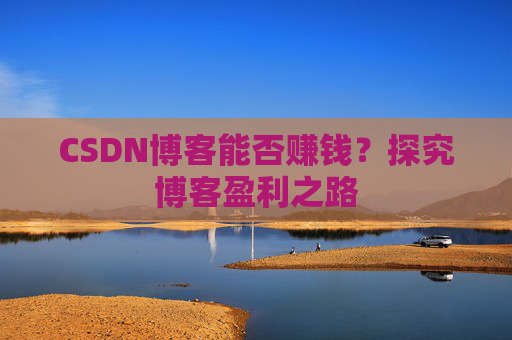 CSDN博客能否赚钱？探究博客盈利之路
